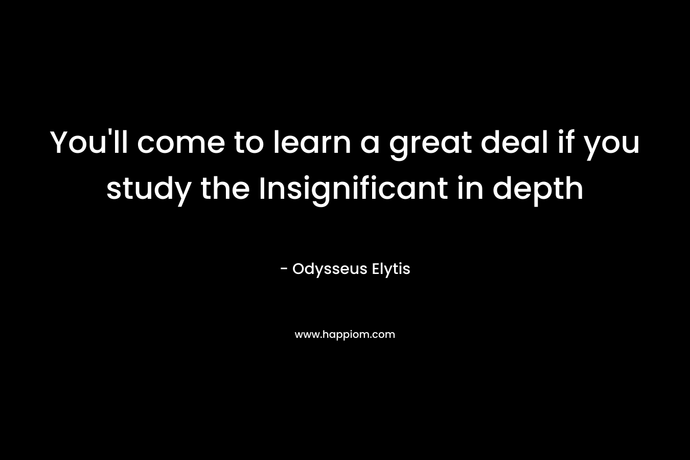 You’ll come to learn a great deal if you study the Insignificant in depth – Odysseus Elytis