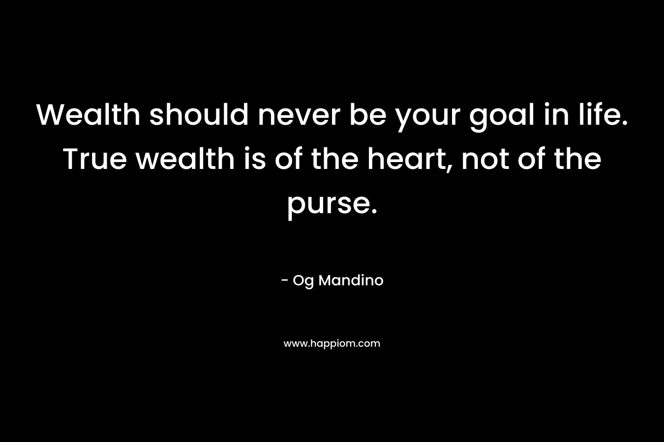 Wealth should never be your goal in life. True wealth is of the heart, not of the purse.