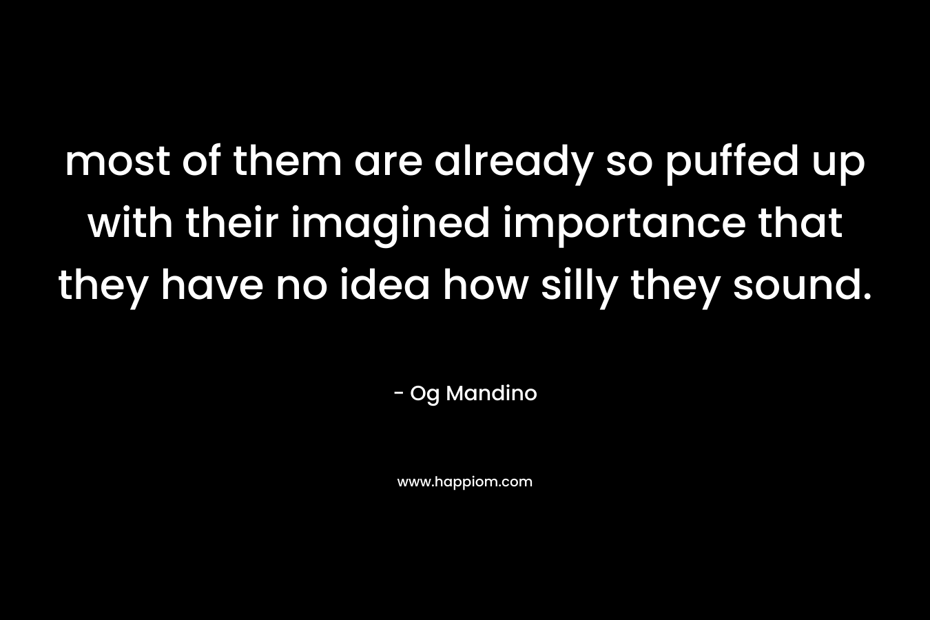 most of them are already so puffed up with their imagined importance that they have no idea how silly they sound. – Og Mandino