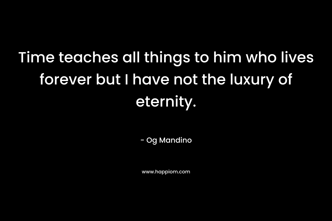 Time teaches all things to him who lives forever but I have not the luxury of eternity. – Og Mandino
