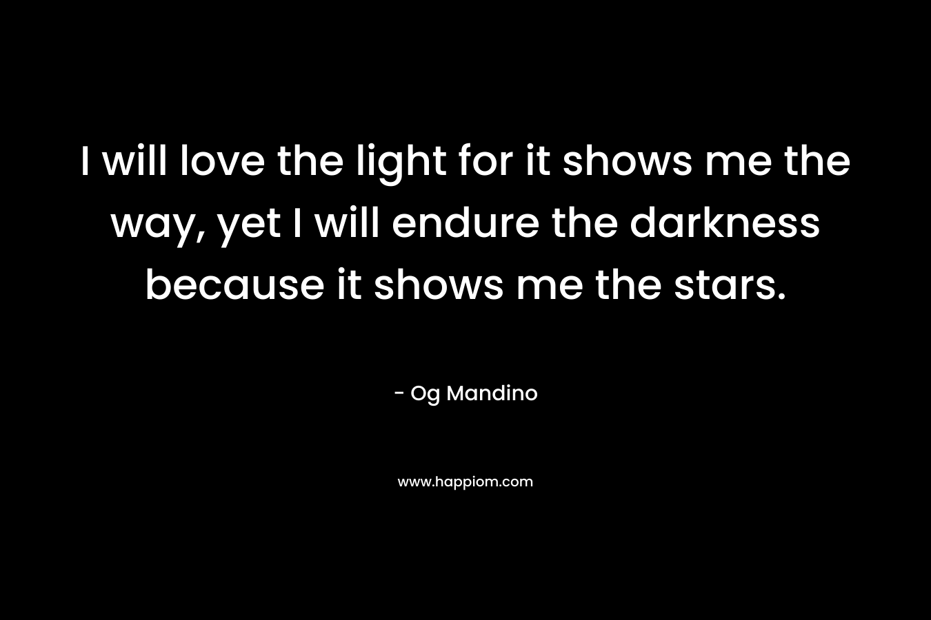 I will love the light for it shows me the way, yet I will endure the darkness because it shows me the stars. – Og Mandino