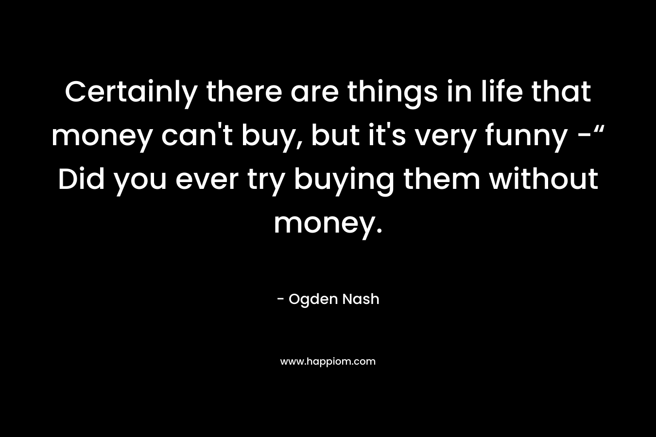 Certainly there are things in life that money can't buy, but it's very funny -“ Did you ever try buying them without money.