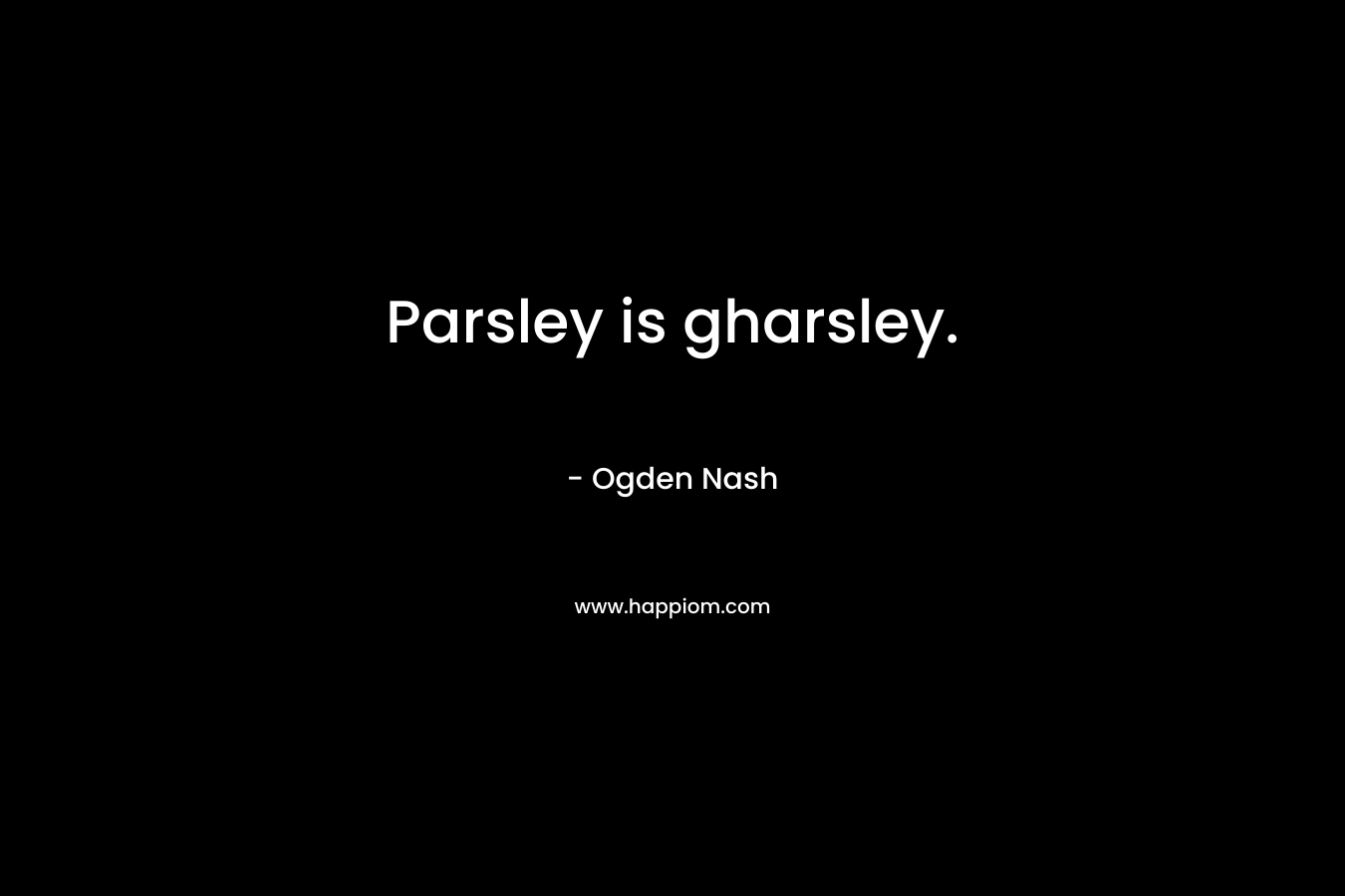 Parsley is gharsley. – Ogden Nash