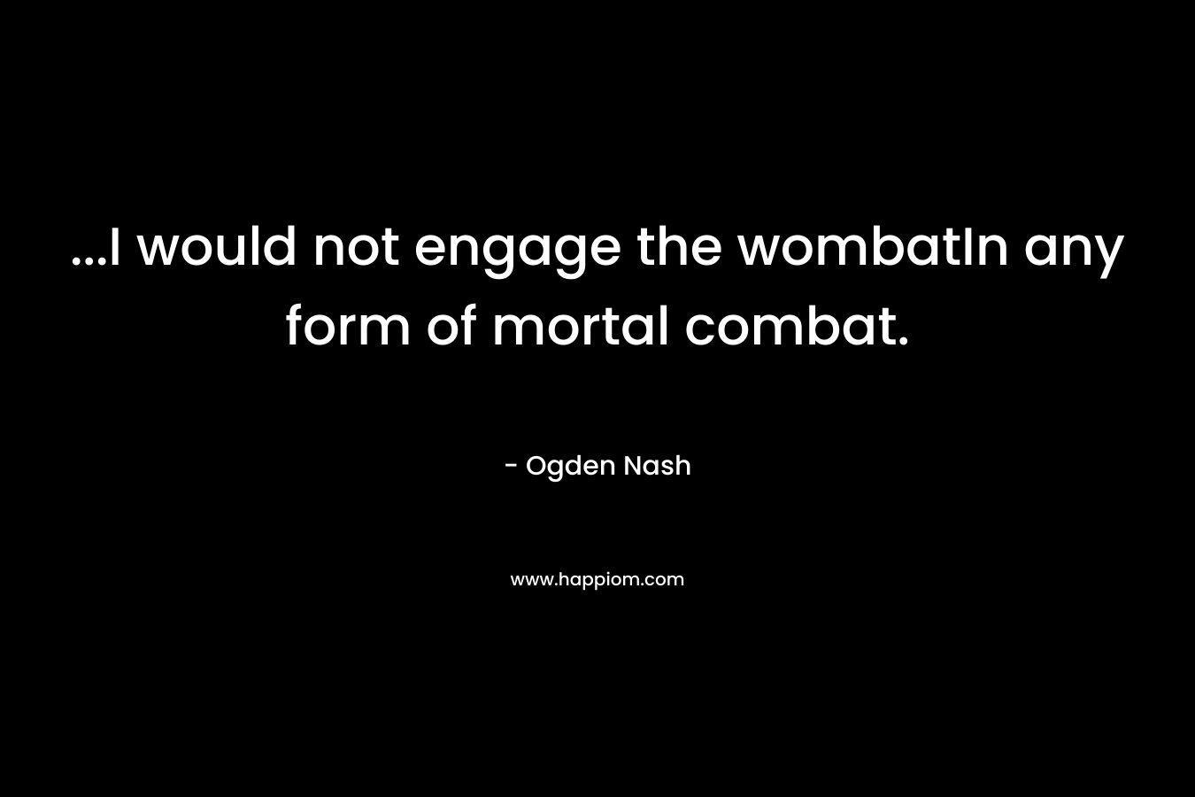 ...I would not engage the wombatIn any form of mortal combat.