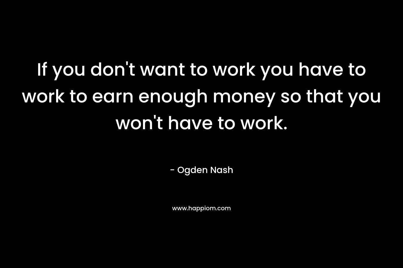 If you don't want to work you have to work to earn enough money so that you won't have to work.
