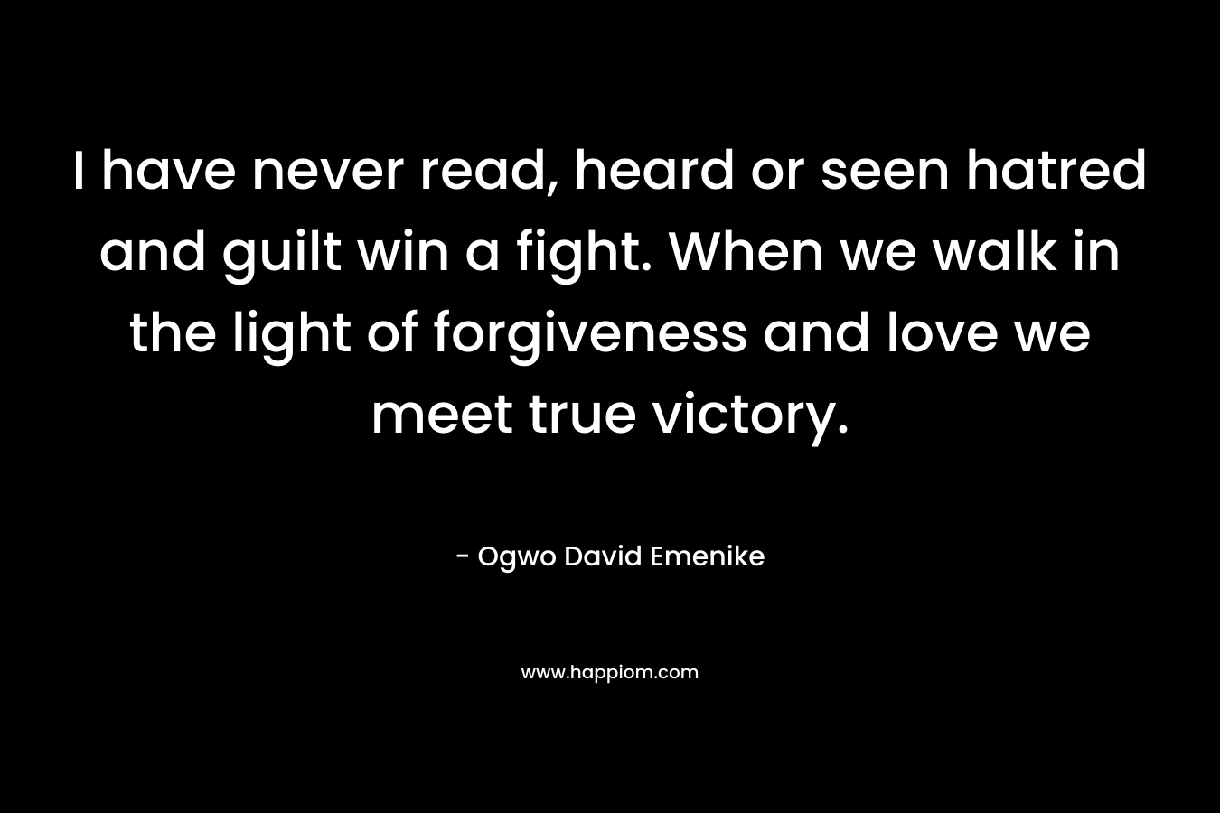 I have never read, heard or seen hatred and guilt win a fight. When we walk in the light of forgiveness and love we meet true victory.