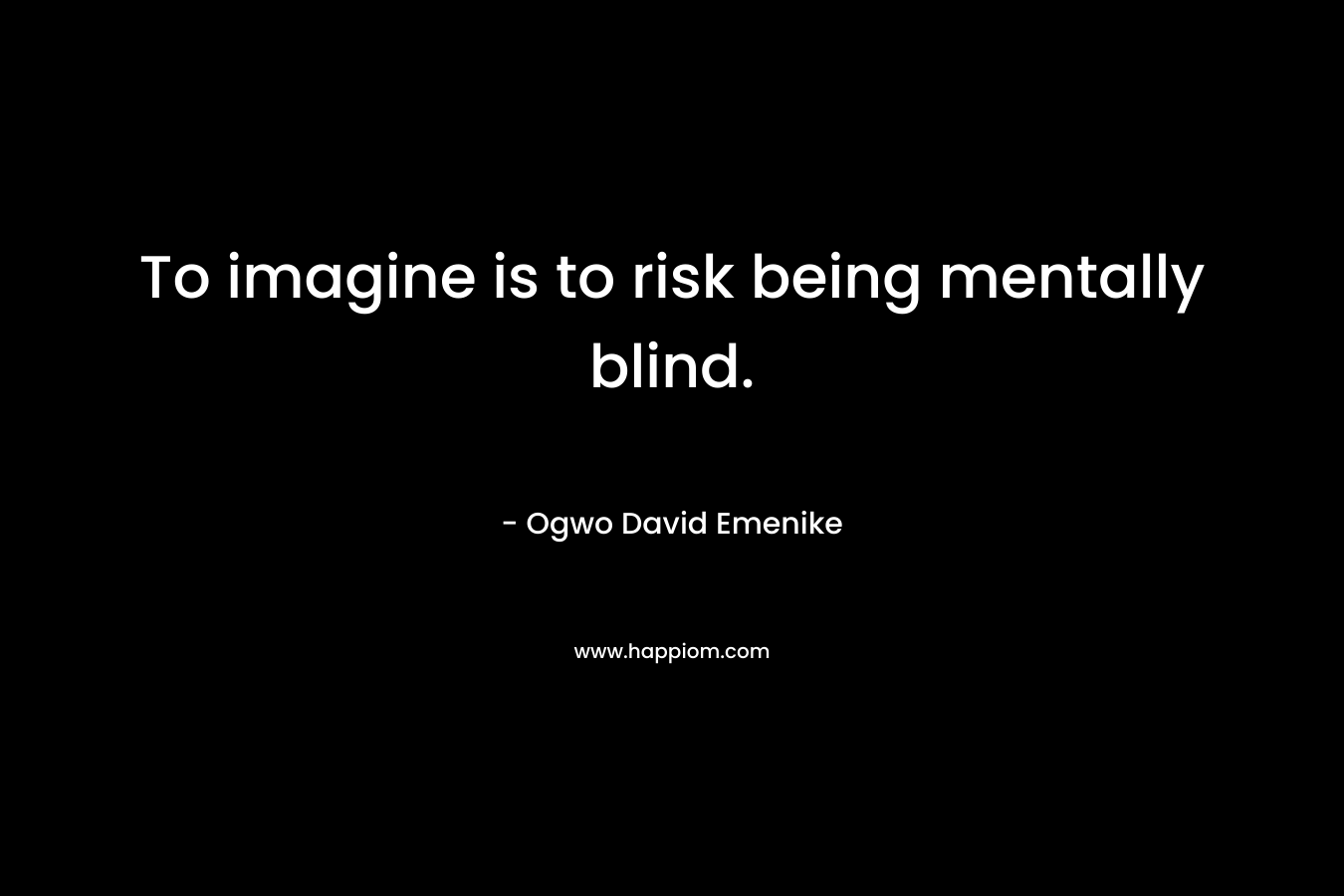 To imagine is to risk being mentally blind.