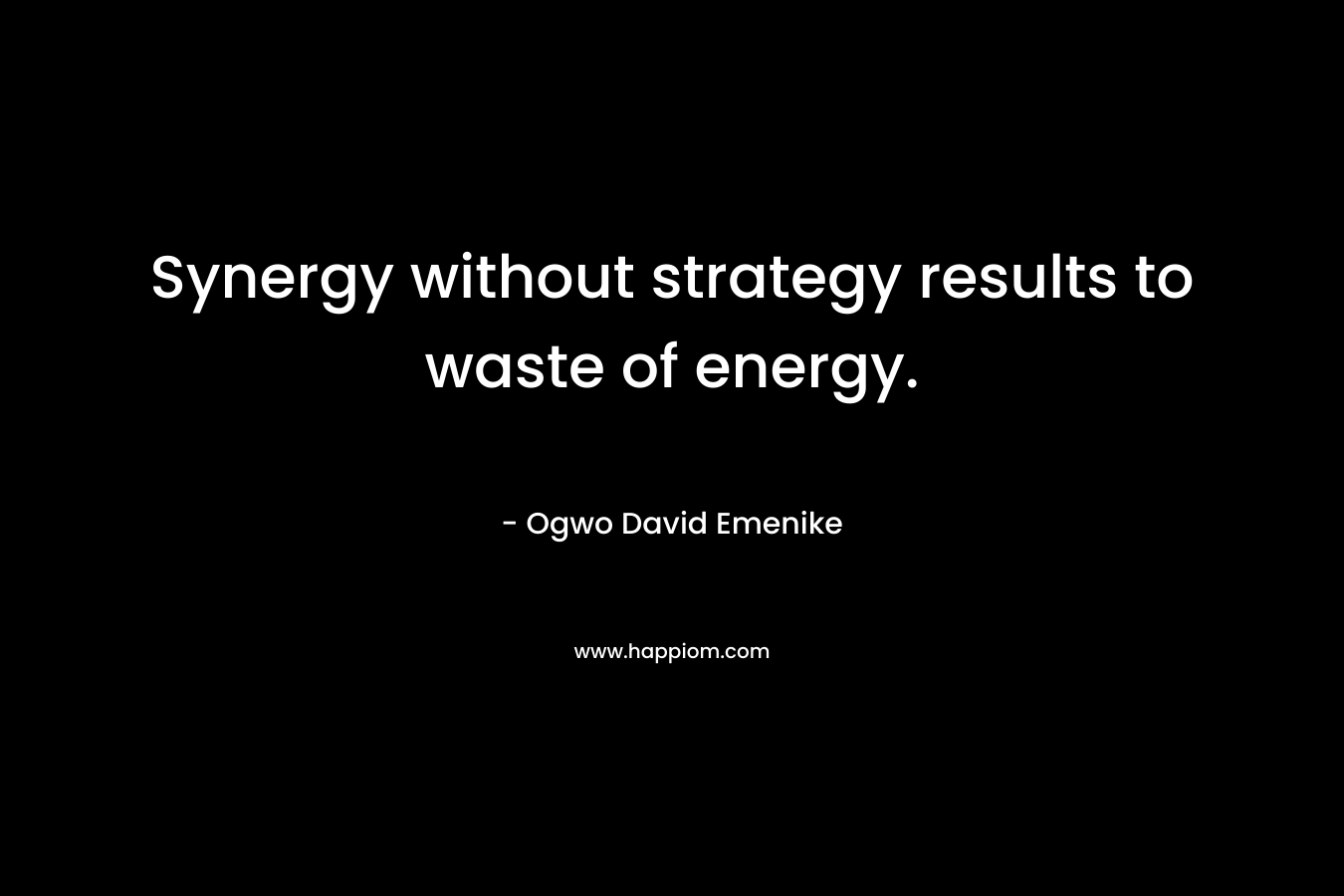 Synergy without strategy results to waste of energy. – Ogwo David Emenike