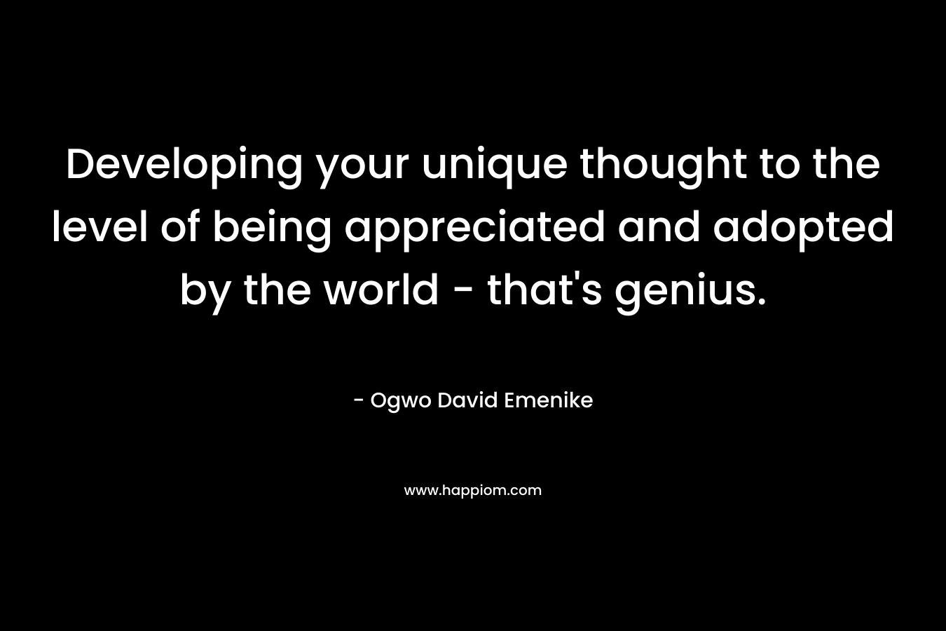 Developing your unique thought to the level of being appreciated and adopted by the world – that’s genius. – Ogwo David Emenike