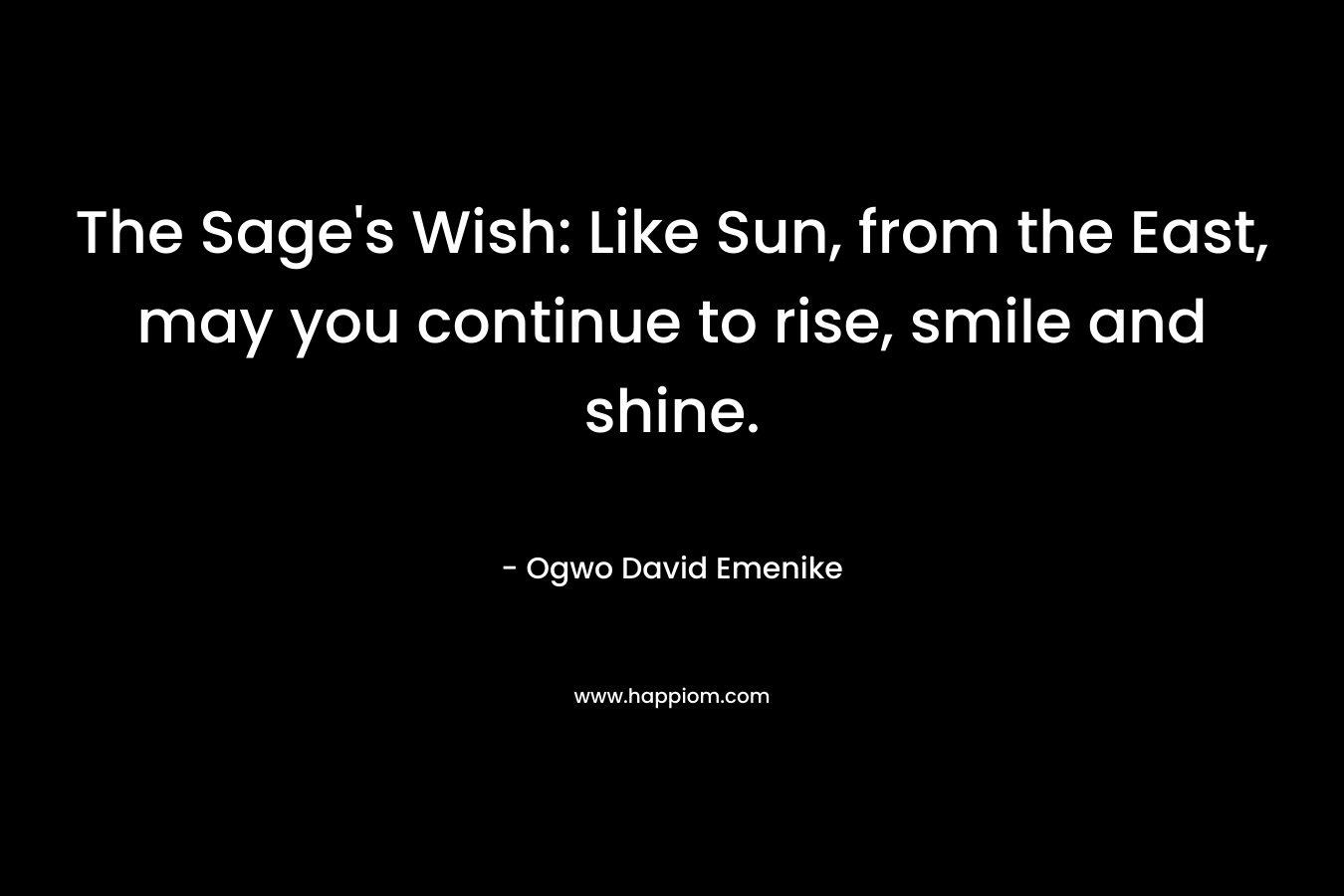 The Sage’s Wish: Like Sun, from the East, may you continue to rise, smile and shine. – Ogwo David Emenike