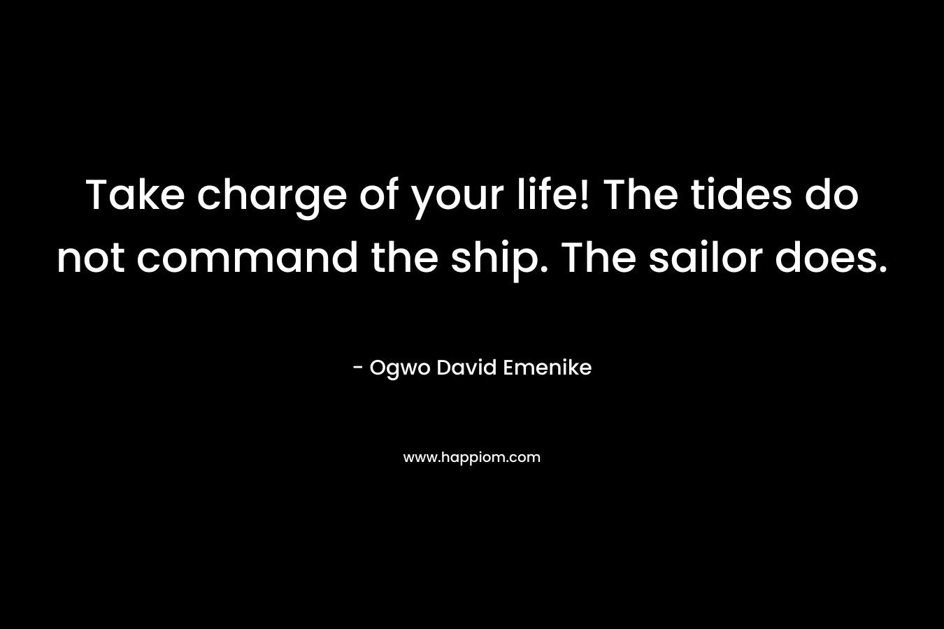 Take charge of your life! The tides do not command the ship. The sailor does. – Ogwo David Emenike