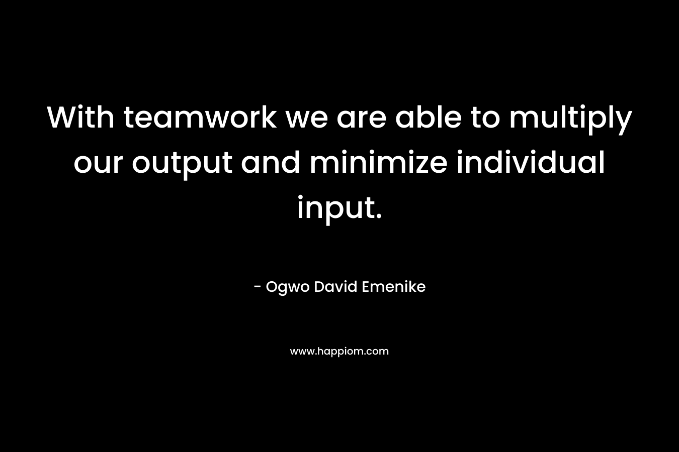 With teamwork we are able to multiply our output and minimize individual input. – Ogwo David Emenike