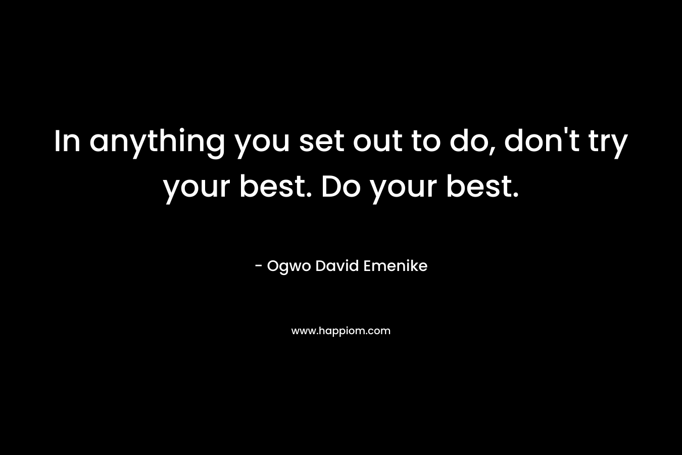 In anything you set out to do, don’t try your best. Do your best. – Ogwo David Emenike