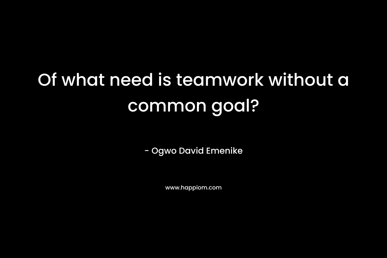 Of what need is teamwork without a common goal?