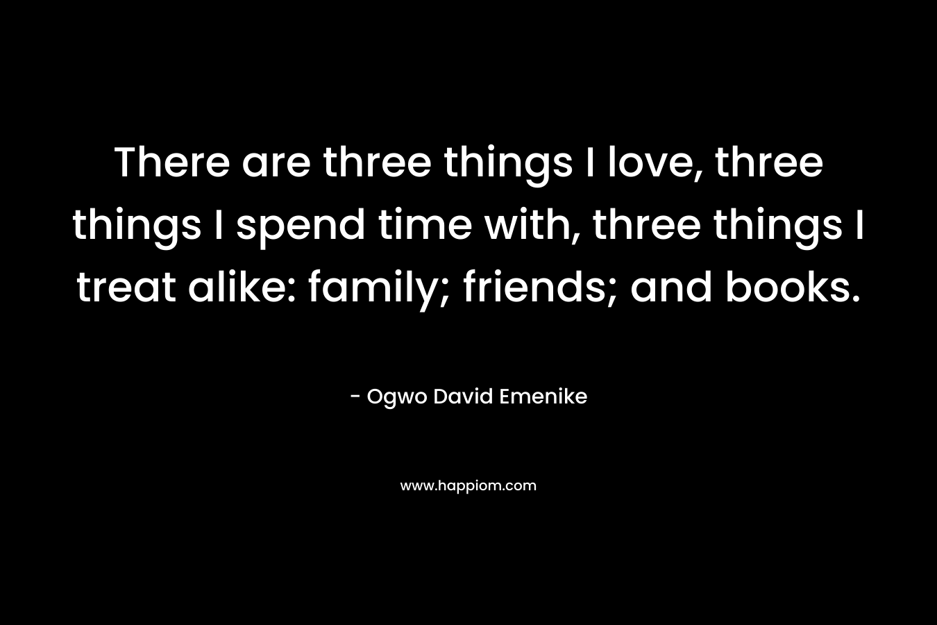 There are three things I love, three things I spend time with, three things I treat alike: family; friends; and books.