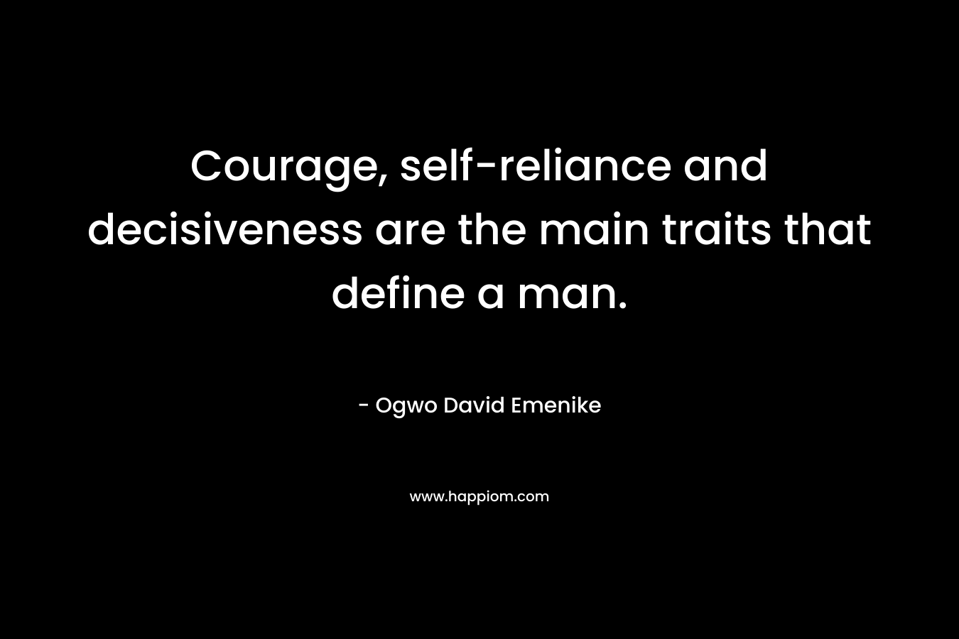 Courage, self-reliance and decisiveness are the main traits that define a man. – Ogwo David Emenike