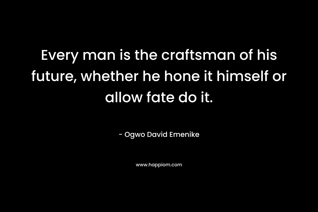 Every man is the craftsman of his future, whether he hone it himself or allow fate do it.