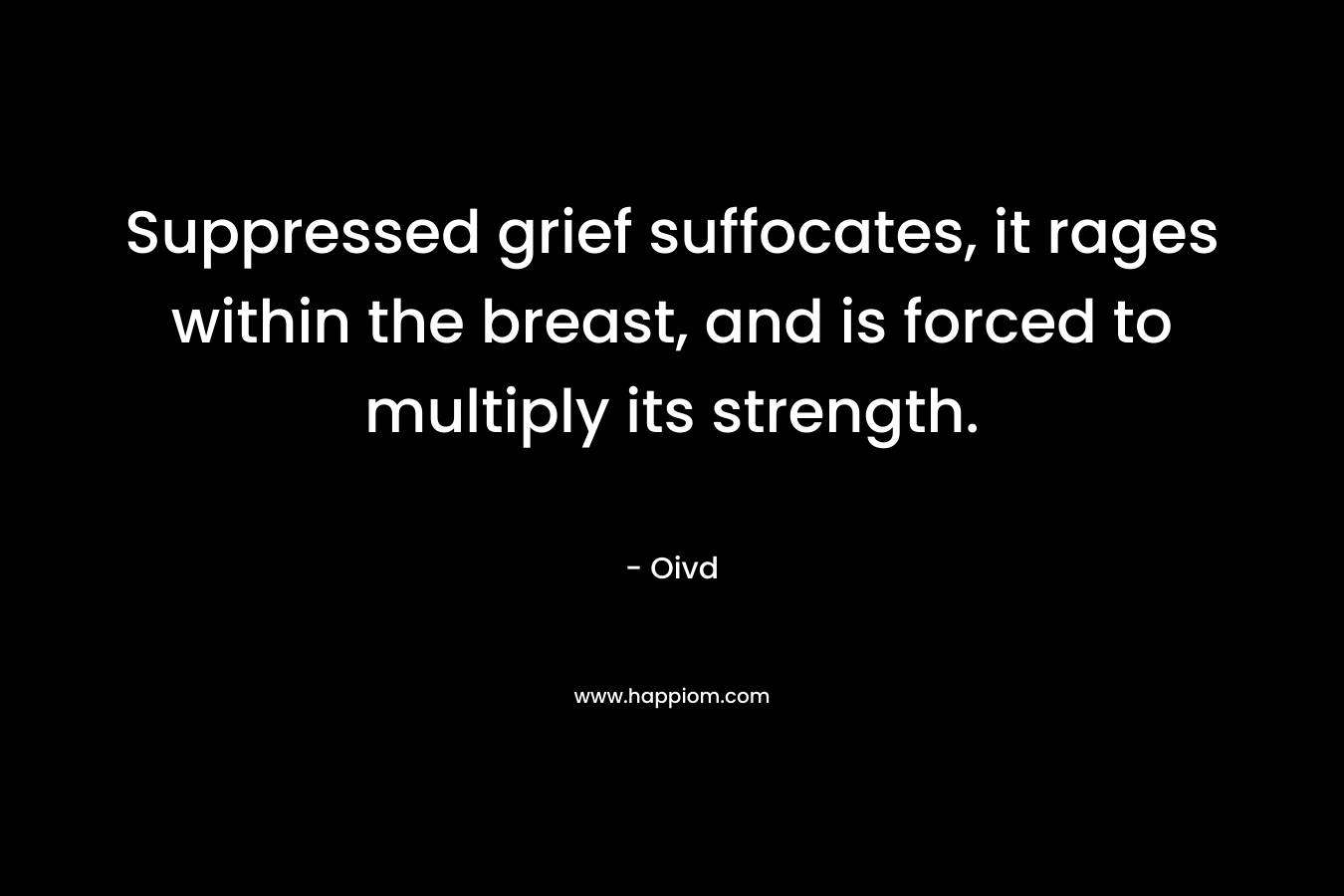 Suppressed grief suffocates, it rages within the breast, and is forced to multiply its strength. – Oivd
