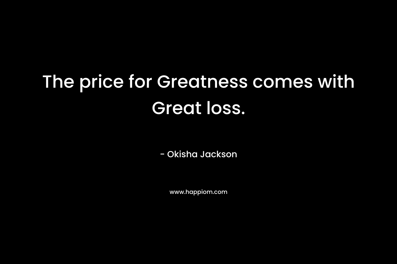 The price for Greatness comes with Great loss. – Okisha Jackson