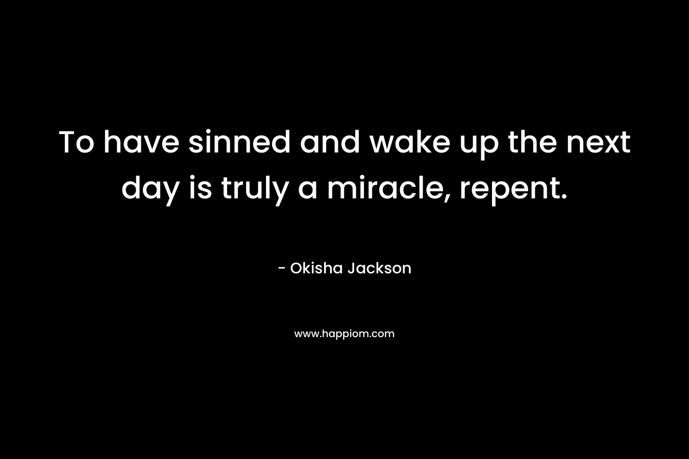 To have sinned and wake up the next day is truly a miracle, repent.