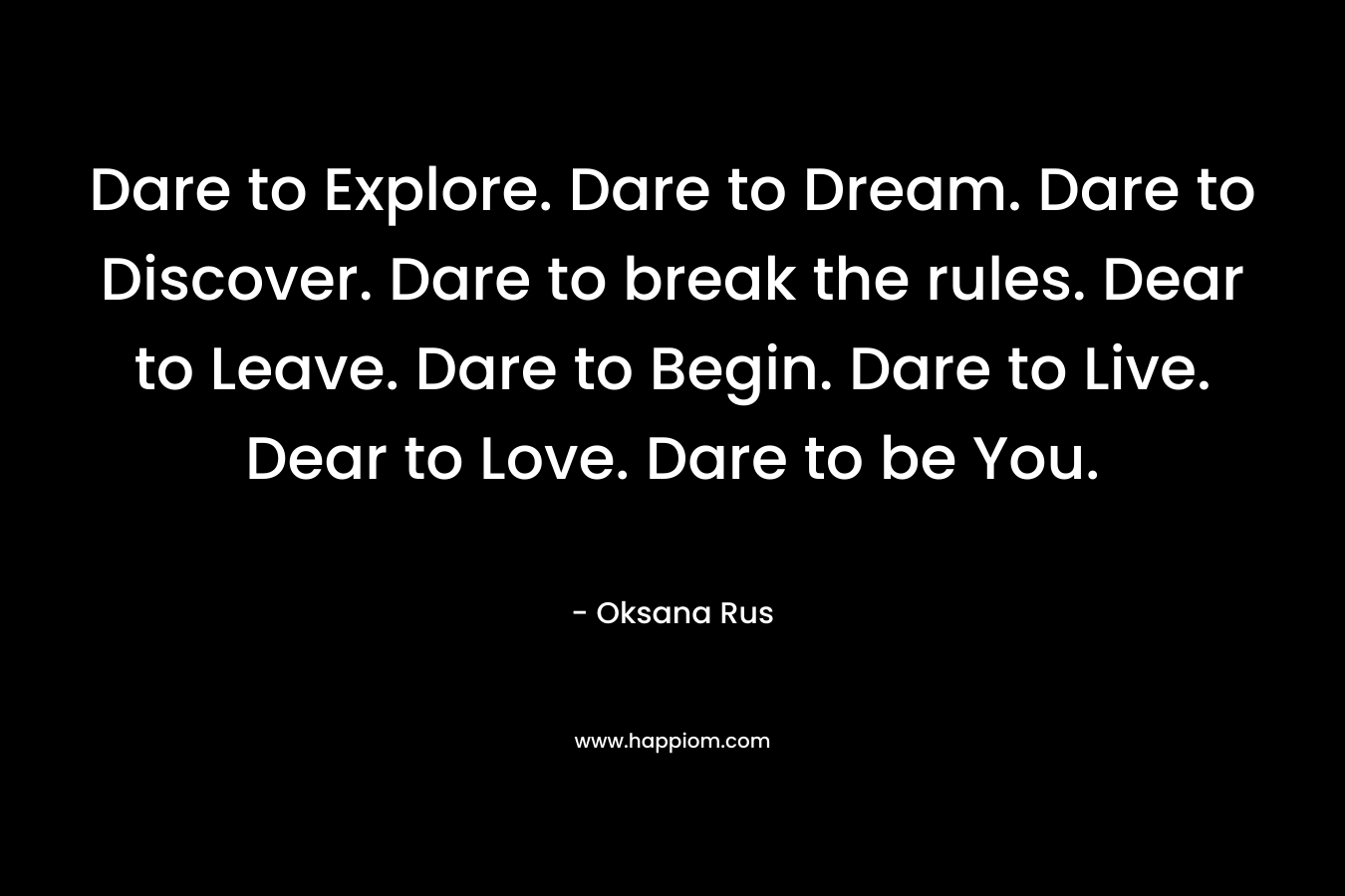 Dare to Explore. Dare to Dream. Dare to Discover. Dare to break the rules. Dear to Leave. Dare to Begin. Dare to Live. Dear to Love. Dare to be You.