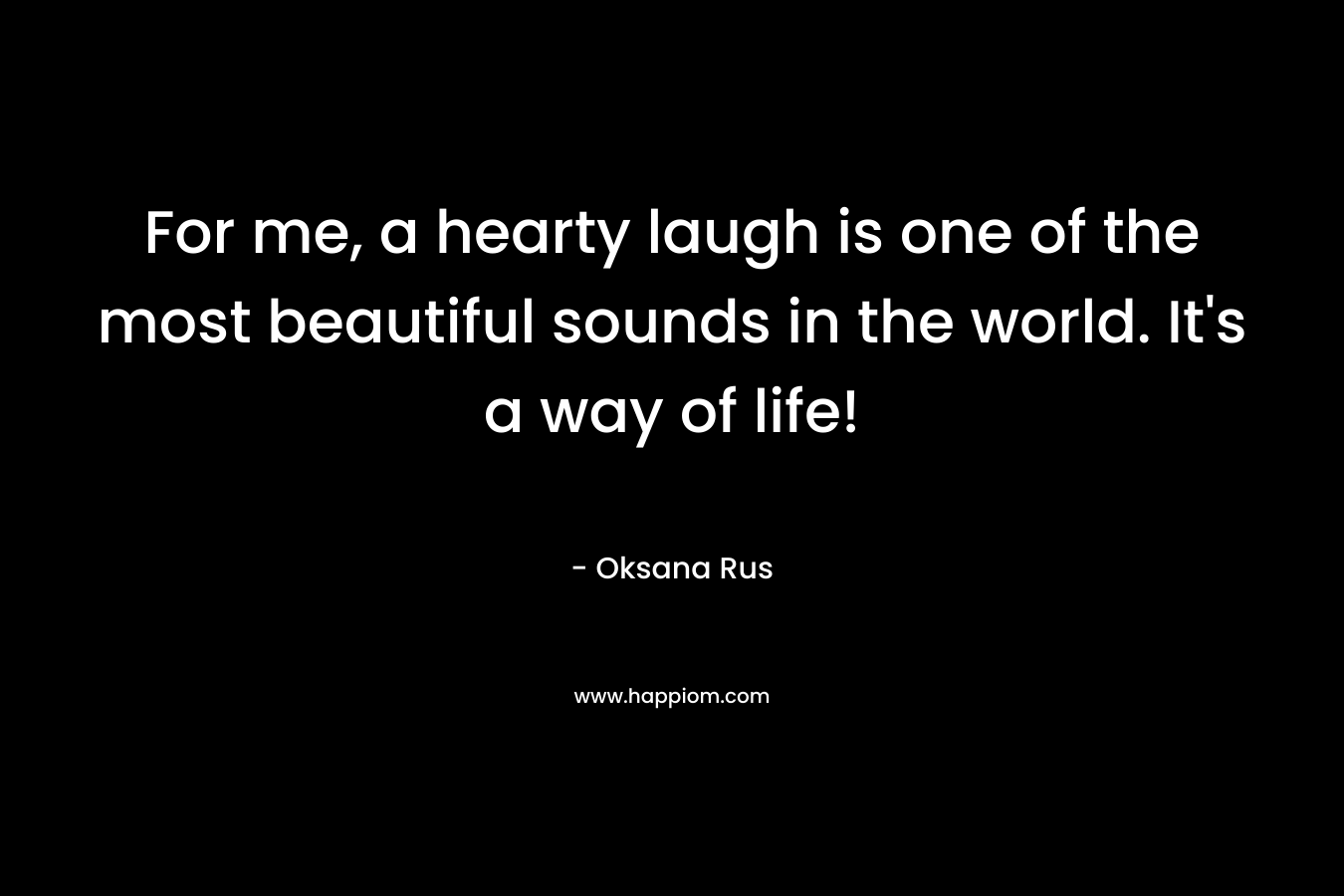 For me, a hearty laugh is one of the most beautiful sounds in the world. It’s a way of life! – Oksana Rus