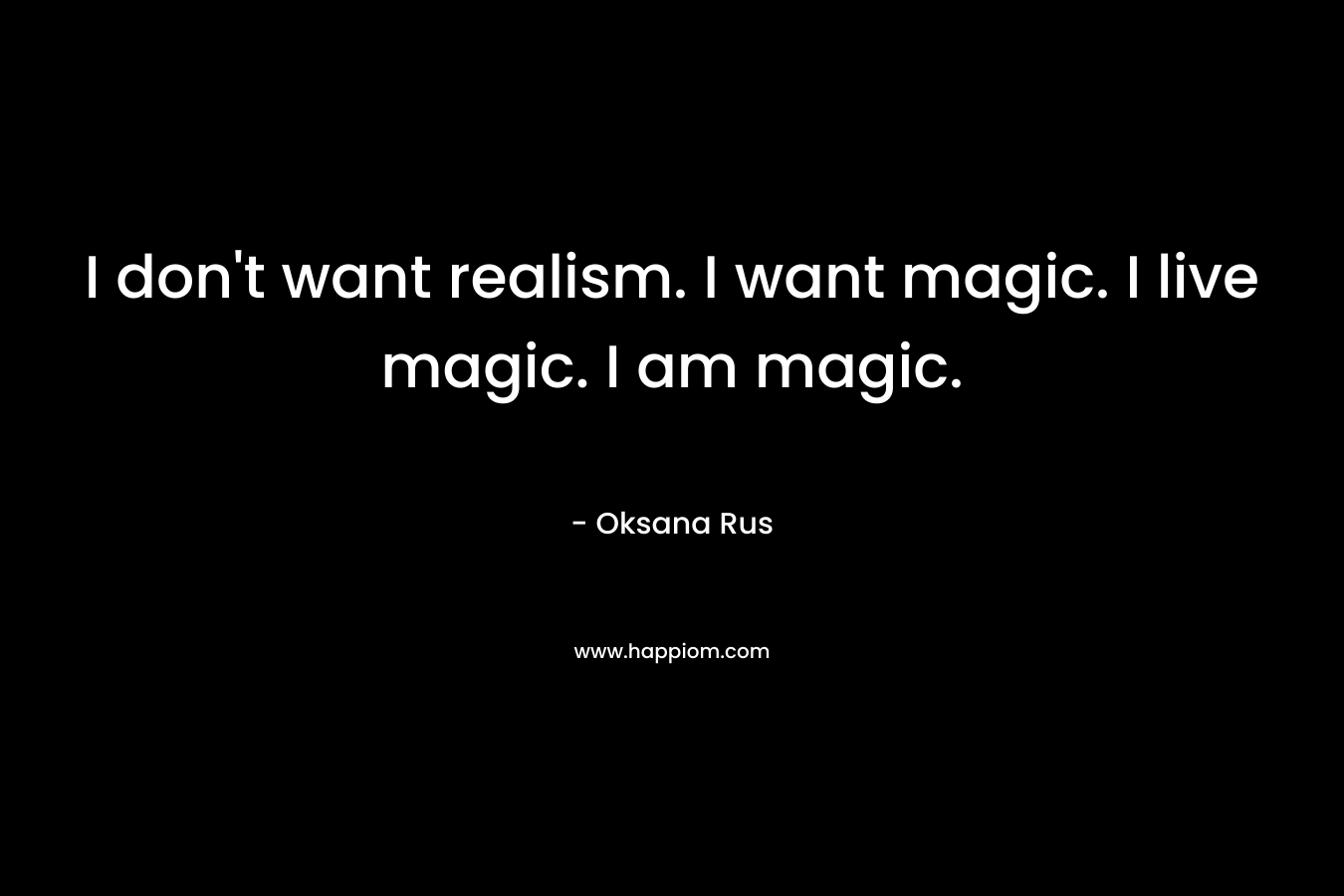 I don't want realism. I want magic. I live magic. I am magic.