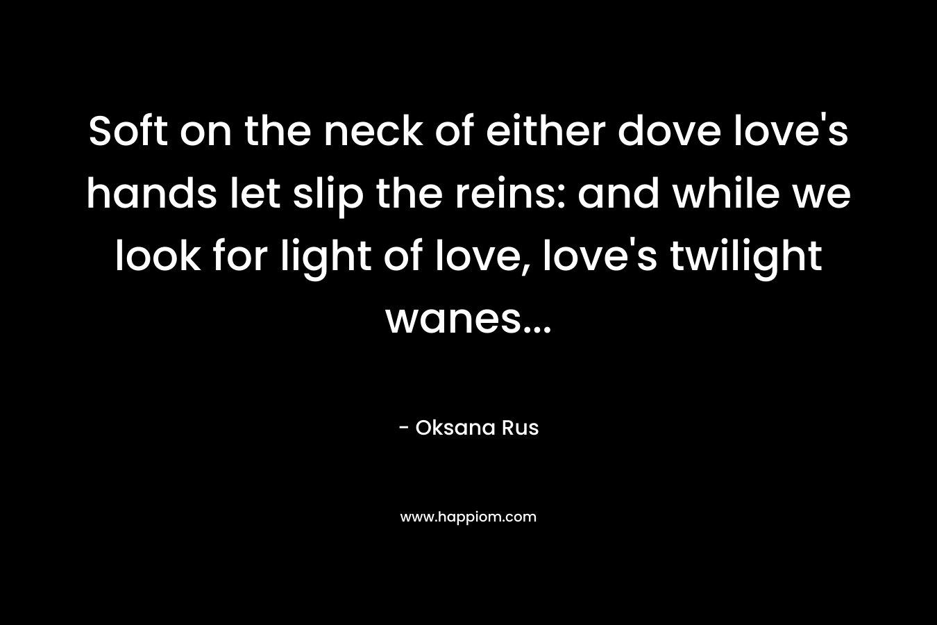 Soft on the neck of either dove love’s hands let slip the reins: and while we look for light of love, love’s twilight wanes… – Oksana Rus