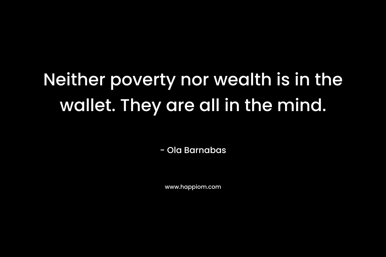 Neither poverty nor wealth is in the wallet. They are all in the mind.