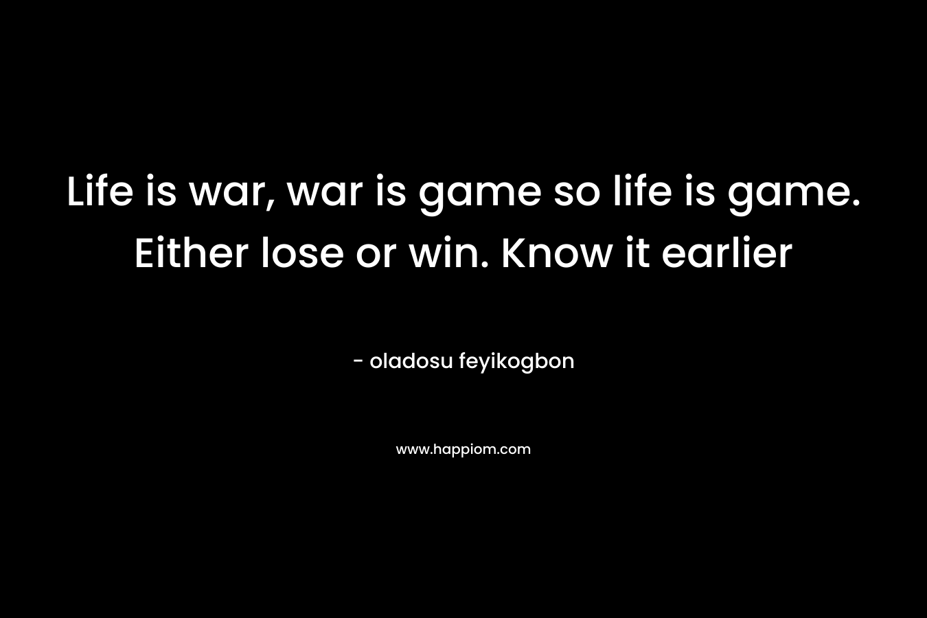 Life is war, war is game so life is game. Either lose or win. Know it earlier
