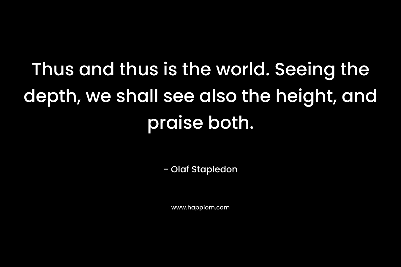 Thus and thus is the world. Seeing the depth, we shall see also the height, and praise both. – Olaf Stapledon