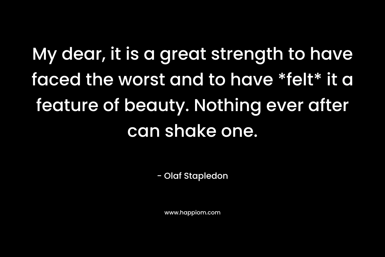 My dear, it is a great strength to have faced the worst and to have *felt* it a feature of beauty. Nothing ever after can shake one. – Olaf Stapledon