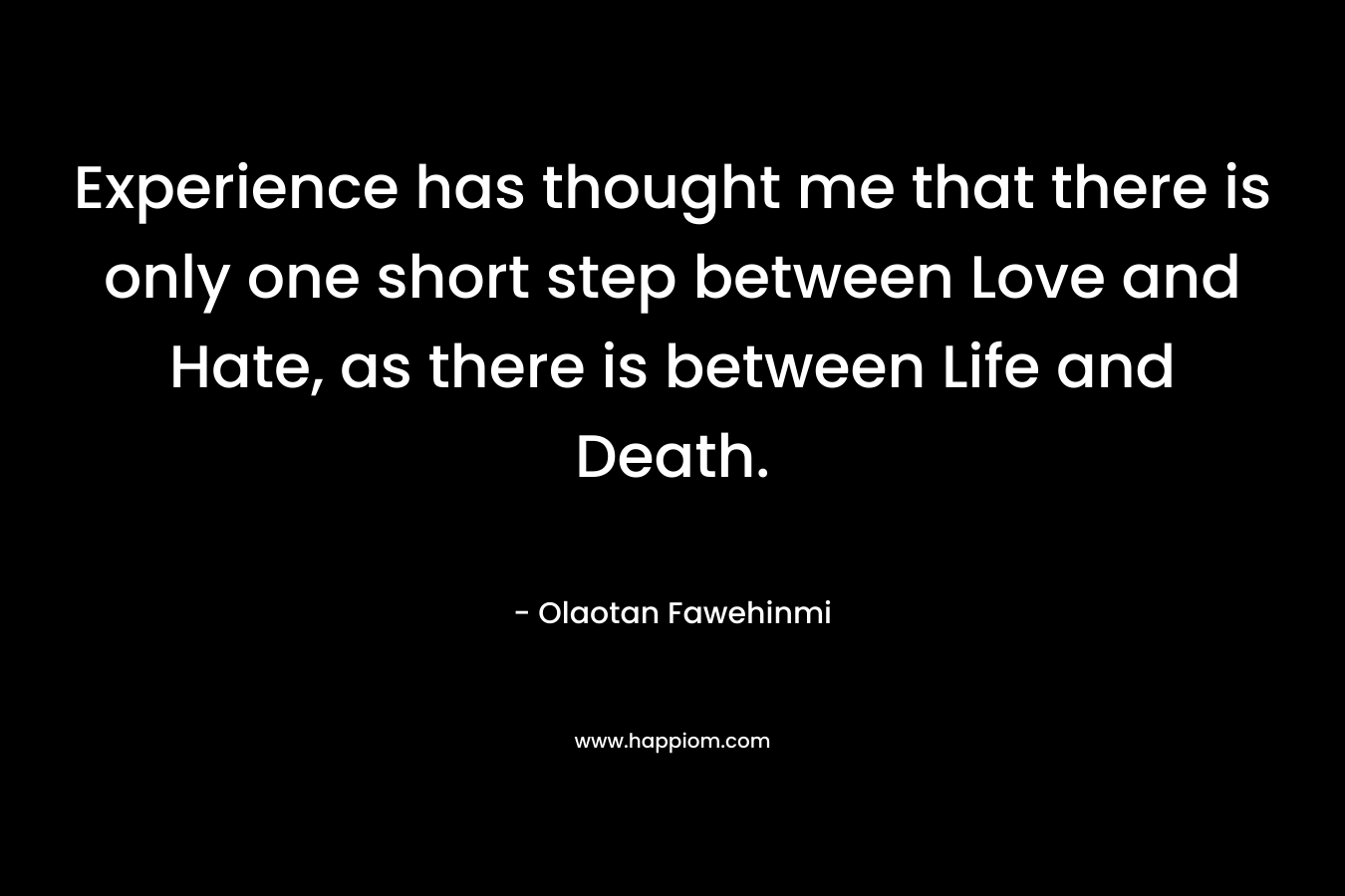 Experience has thought me that there is only one short step between Love and Hate, as there is between Life and Death.