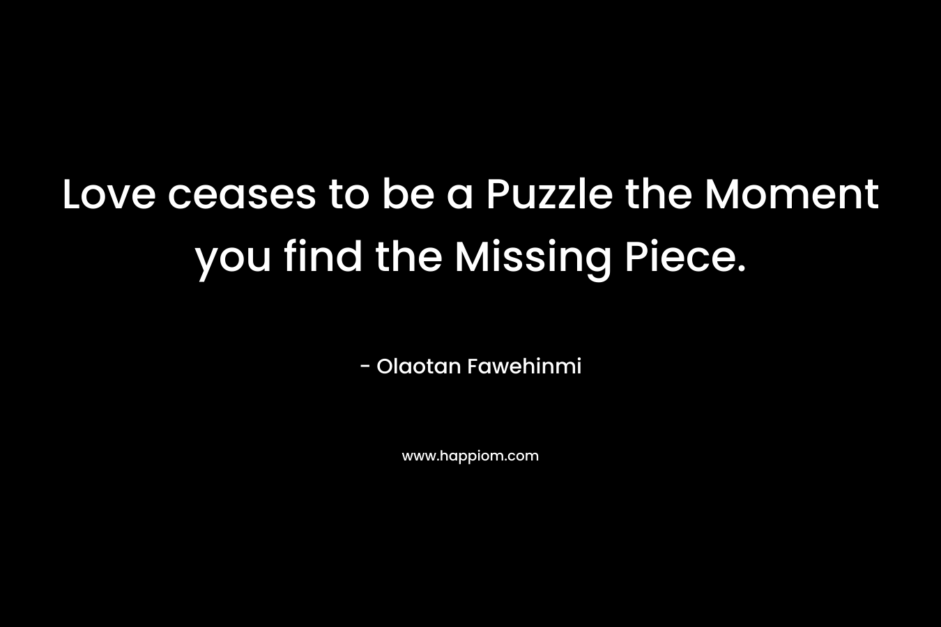 Love ceases to be a Puzzle the Moment you find the Missing Piece. – Olaotan Fawehinmi