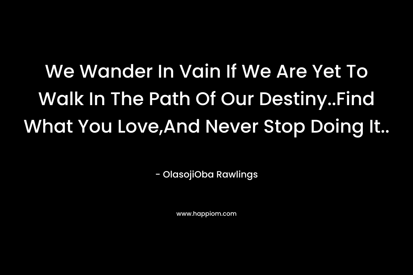We Wander In Vain If We Are Yet To Walk In The Path Of Our Destiny..Find What You Love,And Never Stop Doing It..