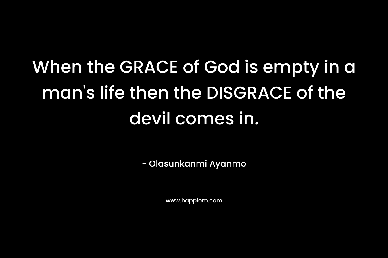 When the GRACE of God is empty in a man’s life then the DISGRACE of the devil comes in. – Olasunkanmi Ayanmo
