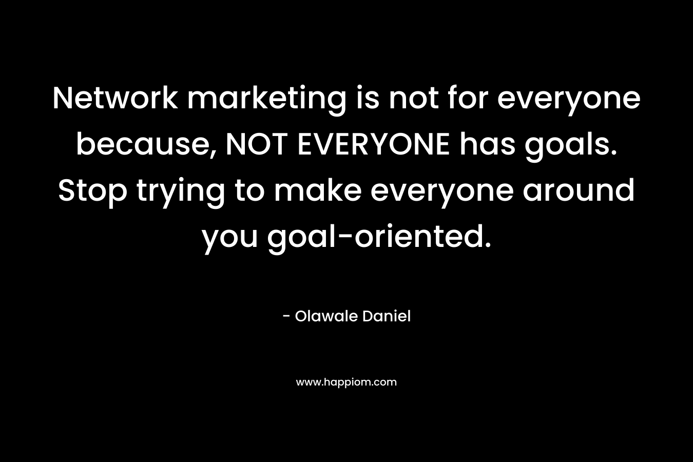 Network marketing is not for everyone because, NOT EVERYONE has goals. Stop trying to make everyone around you goal-oriented.