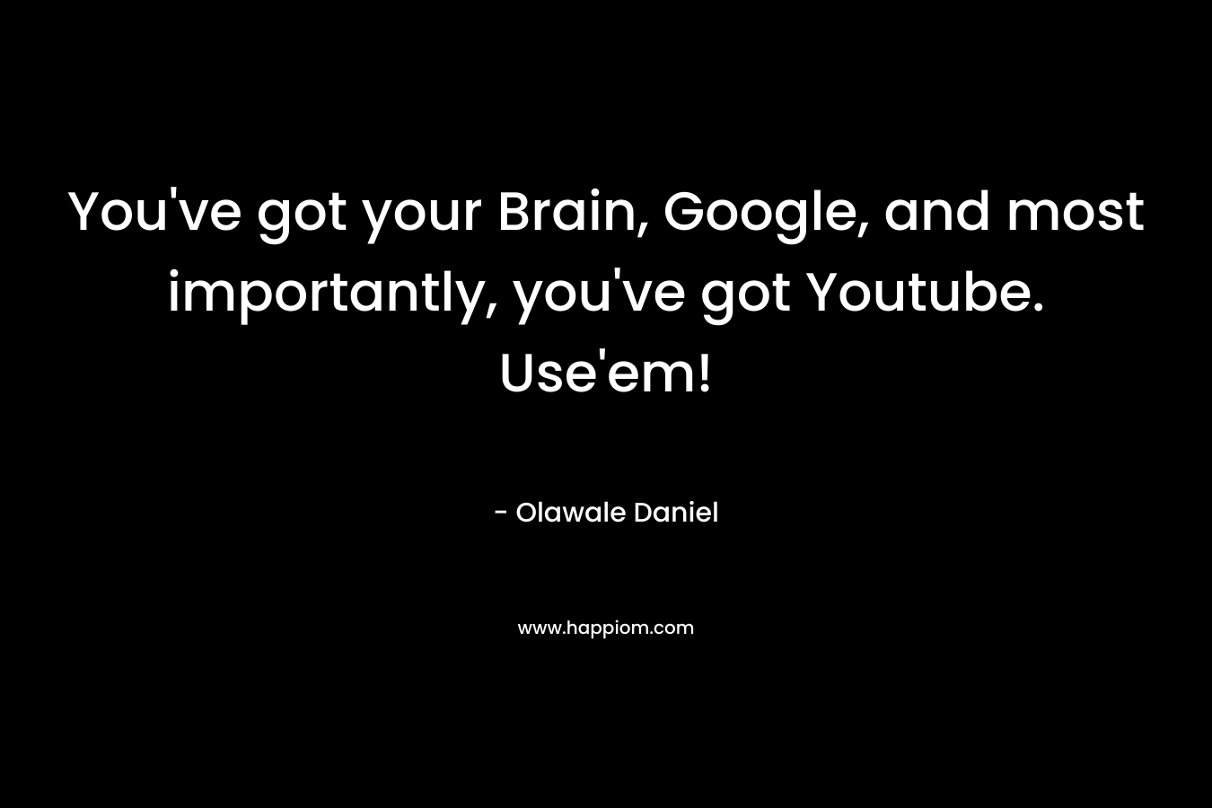 You’ve got your Brain, Google, and most importantly, you’ve got Youtube. Use’em! – Olawale Daniel