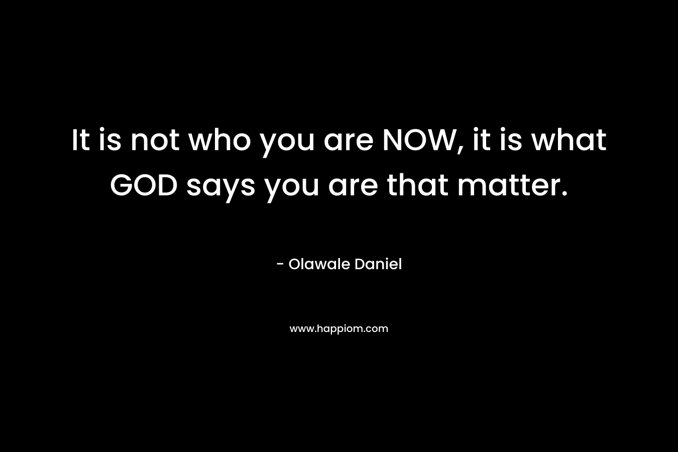 It is not who you are NOW, it is what GOD says you are that matter.