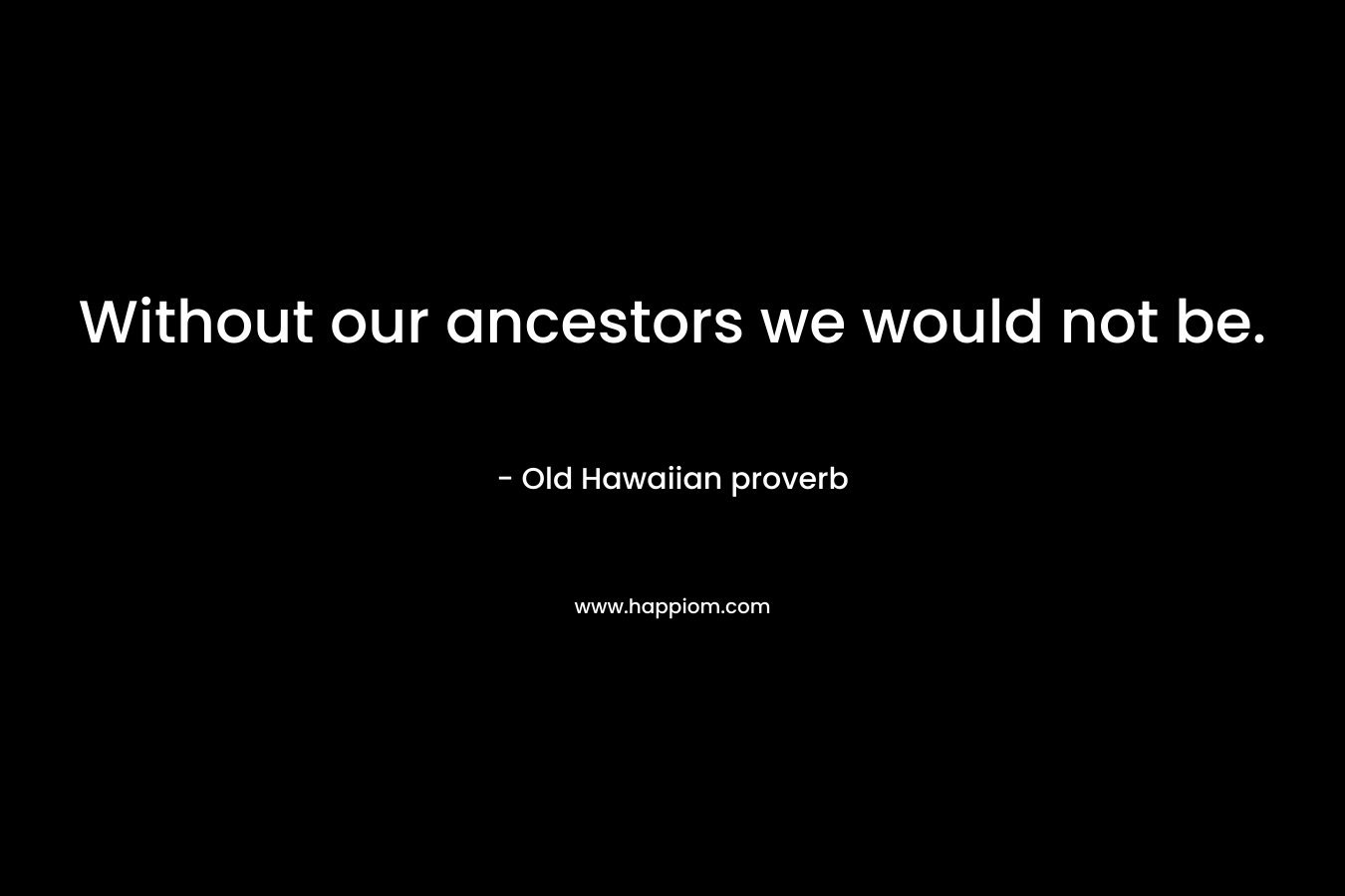 Without our ancestors we would not be.
