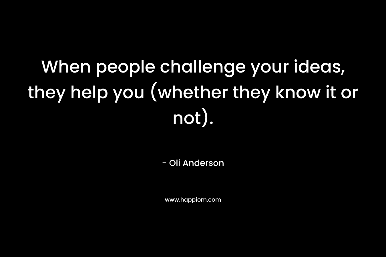 When people challenge your ideas, they help you (whether they know it or not).