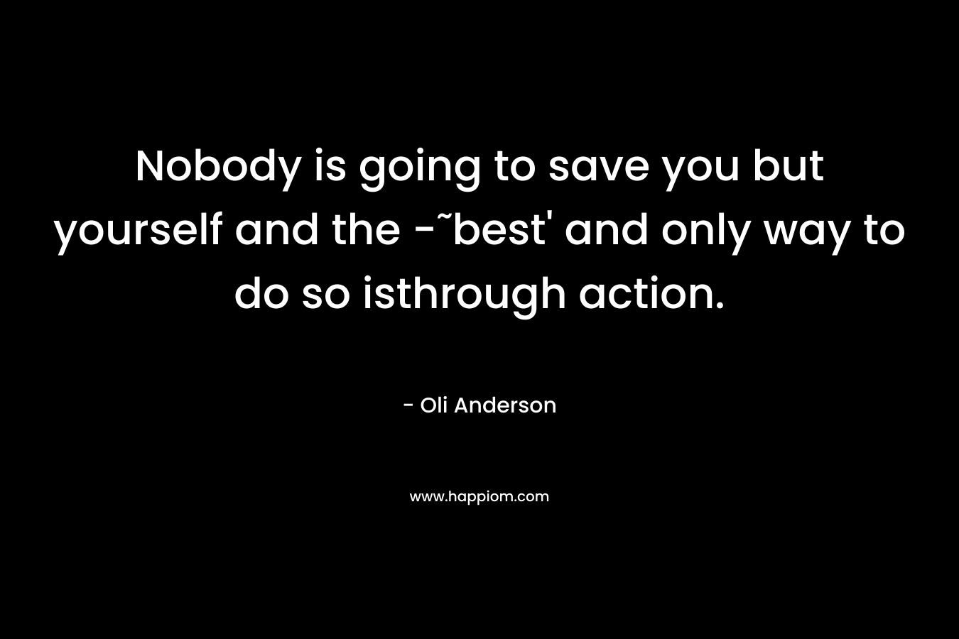Nobody is going to save you but yourself and the -˜best' and only way to do so isthrough action.