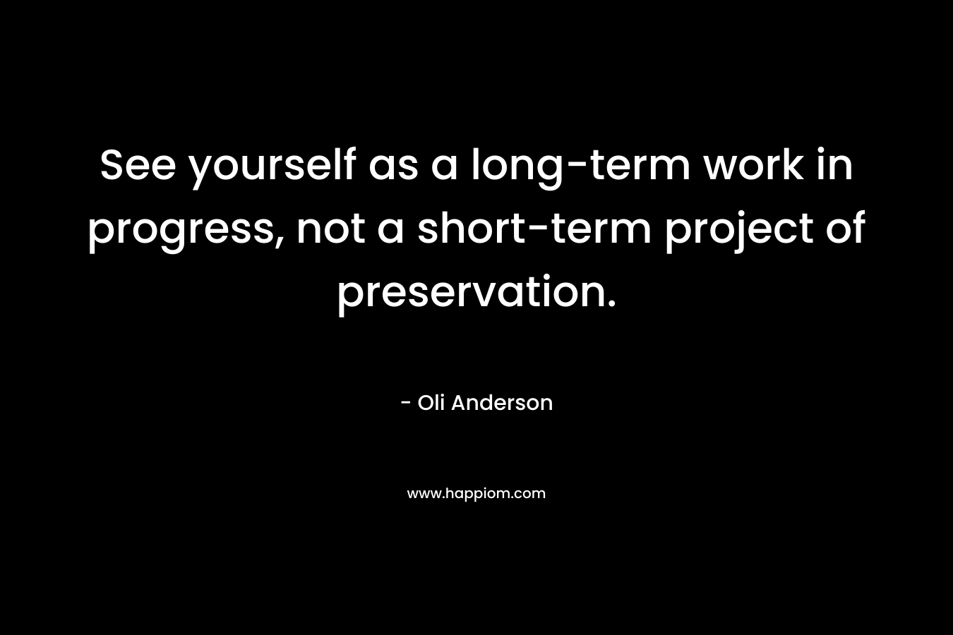 See yourself as a long-term work in progress, not a short-term project of preservation. – Oli Anderson