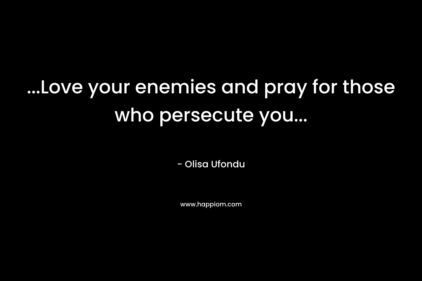 …Love your enemies and pray for those who persecute you… – Olisa Ufondu