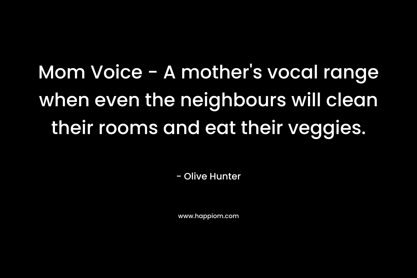 Mom Voice - A mother's vocal range when even the neighbours will clean their rooms and eat their veggies.