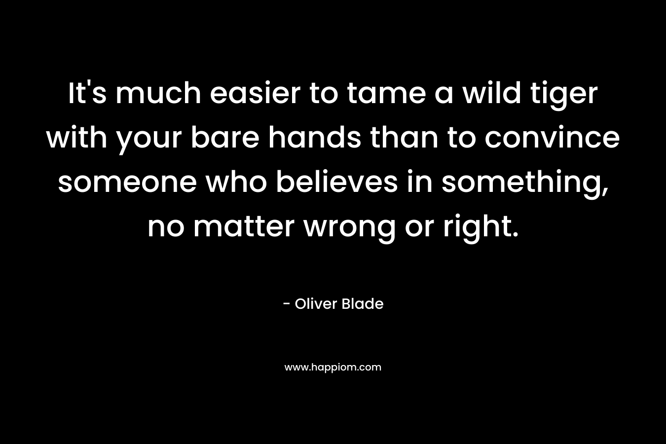 It's much easier to tame a wild tiger with your bare hands than to convince someone who believes in something, no matter wrong or right.