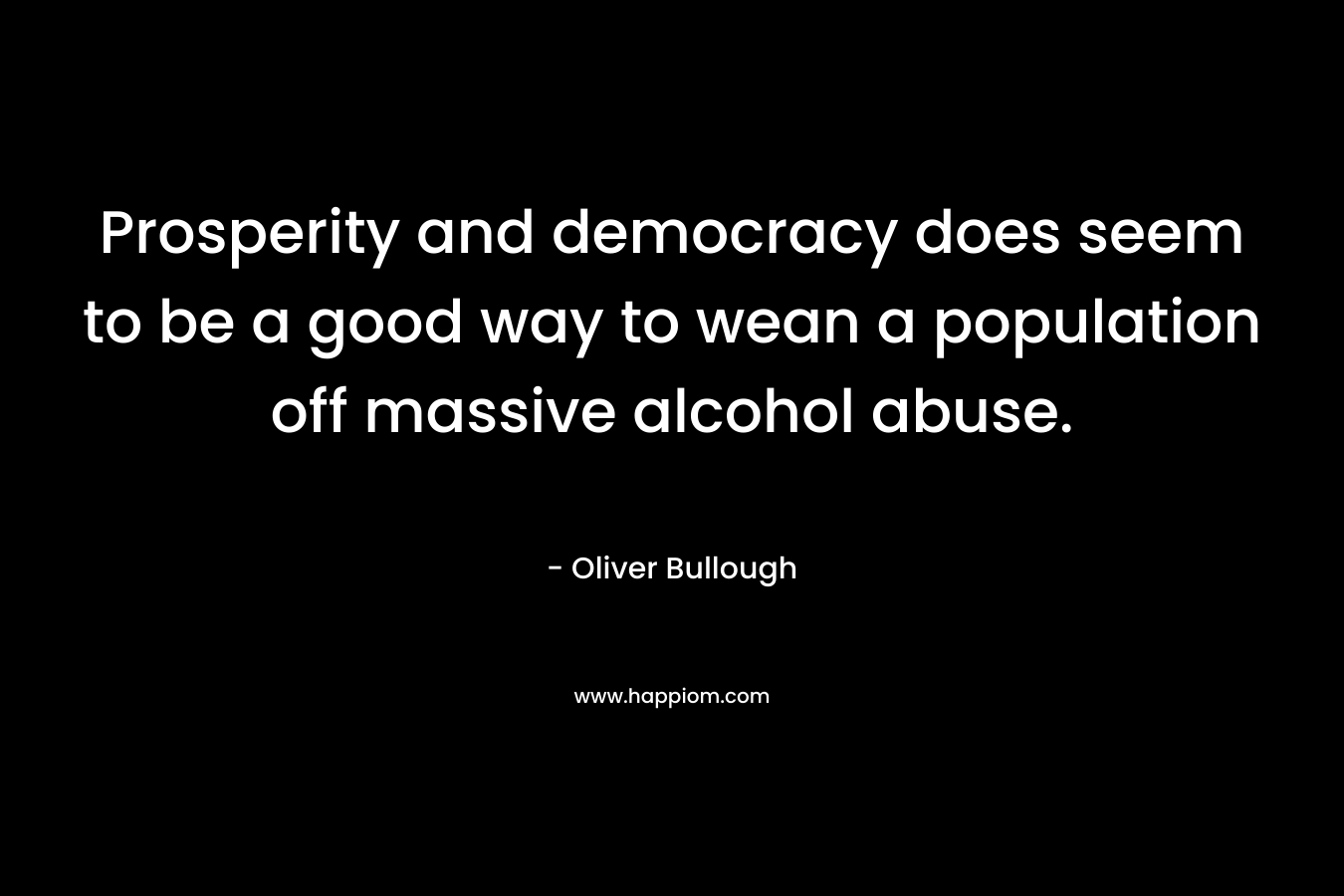 Prosperity and democracy does seem to be a good way to wean a population off massive alcohol abuse. – Oliver Bullough