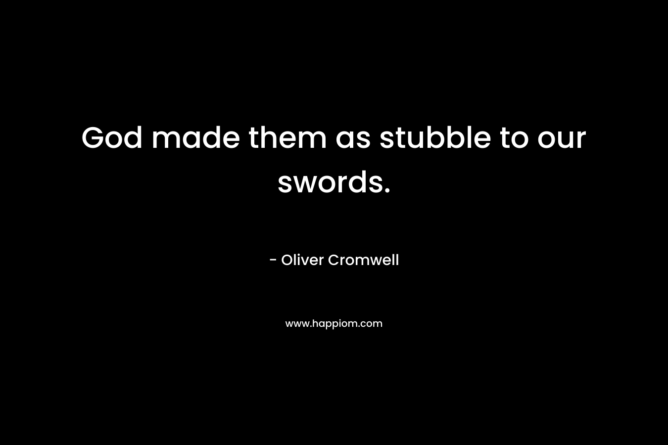 God made them as stubble to our swords. – Oliver Cromwell
