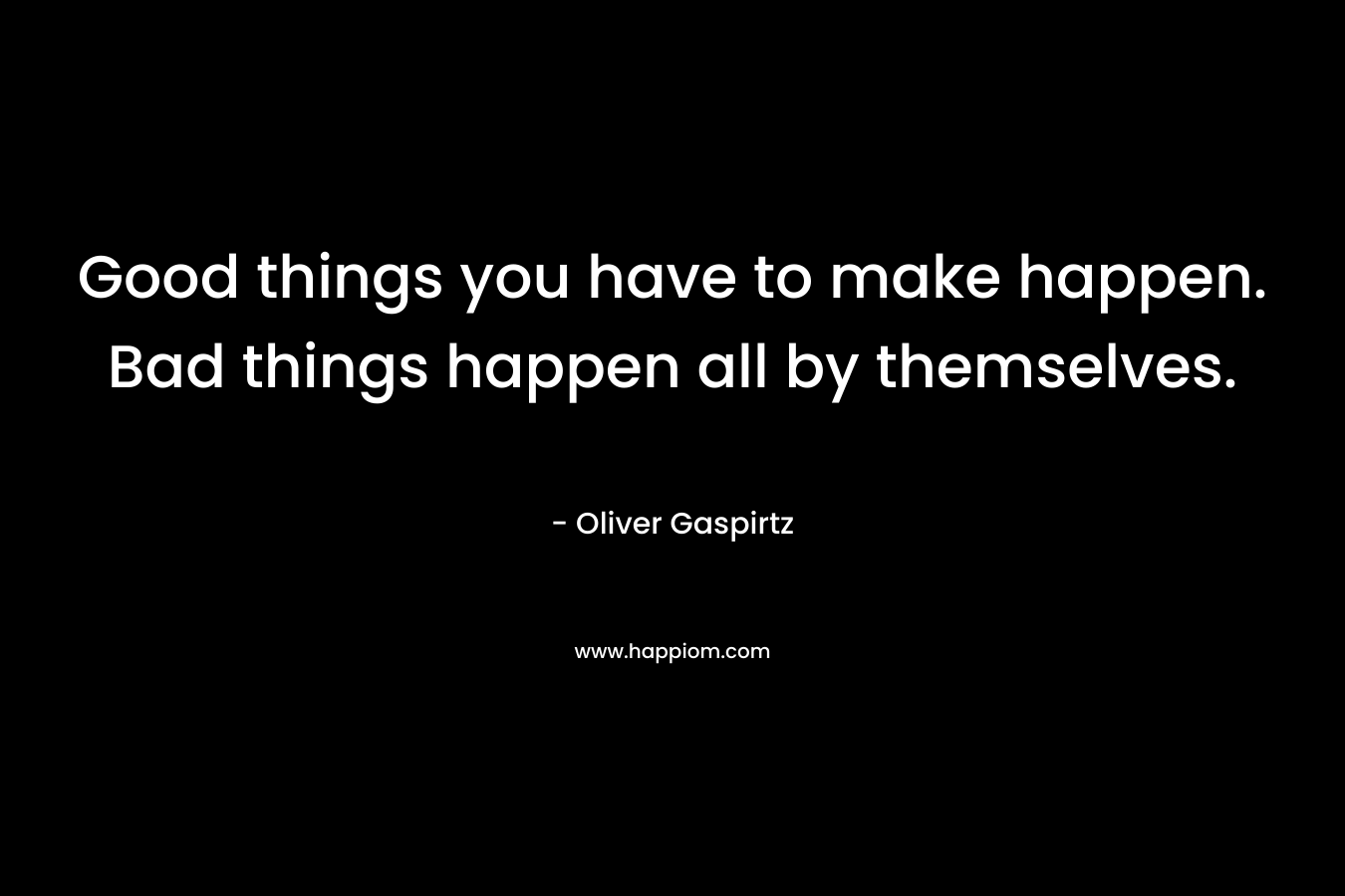 Good things you have to make happen. Bad things happen all by themselves.