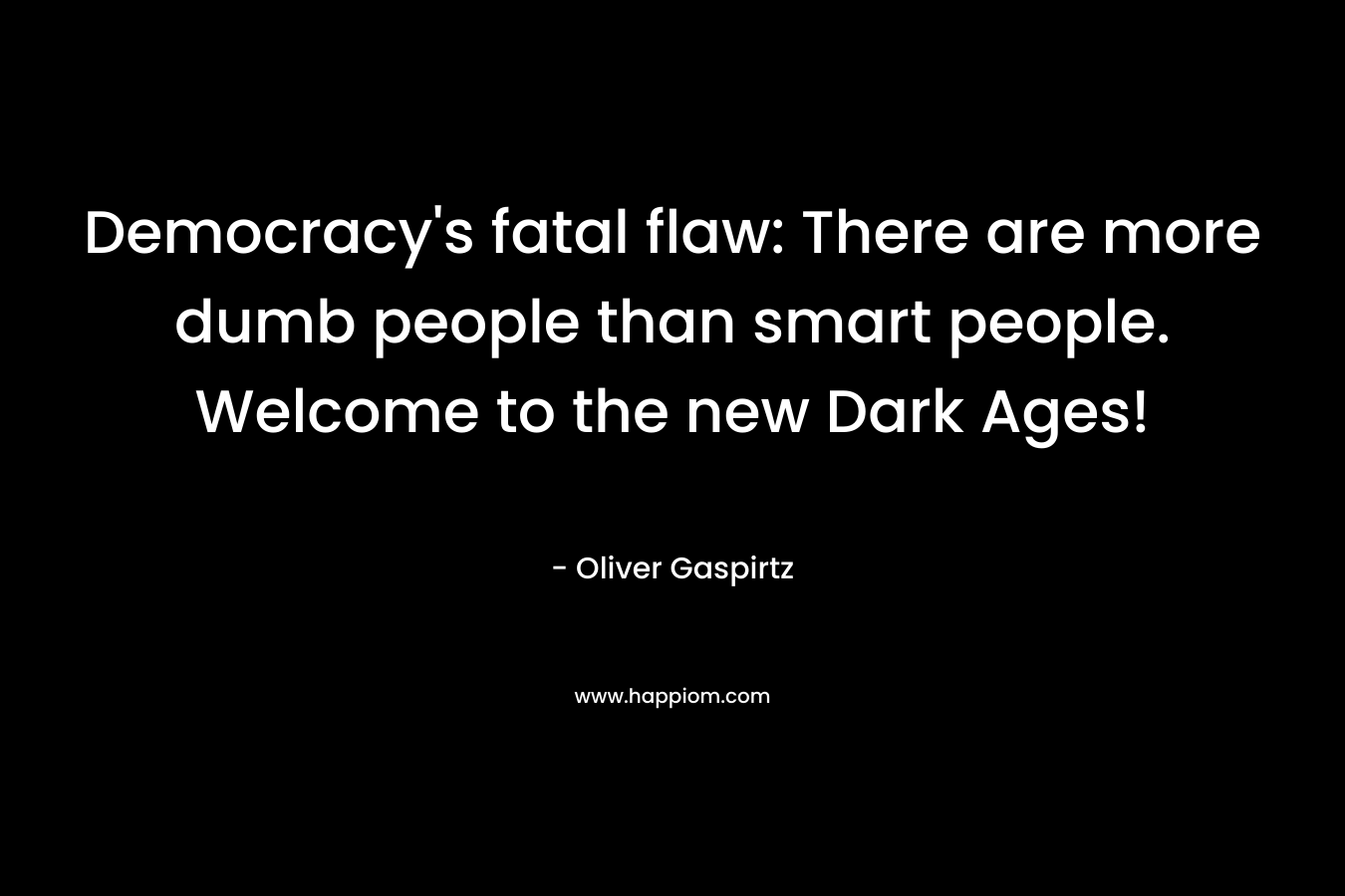 Democracy's fatal flaw: There are more dumb people than smart people. Welcome to the new Dark Ages!